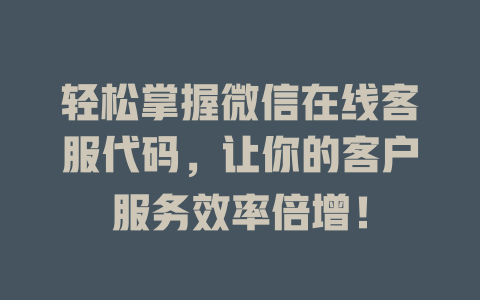轻松掌握微信在线客服代码，让你的客户服务效率倍增！-在线客服