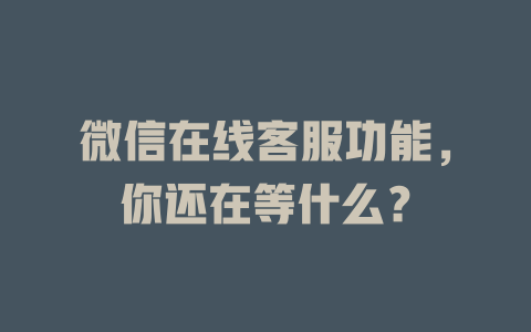 微信在线客服功能，你还在等什么？-在线客服