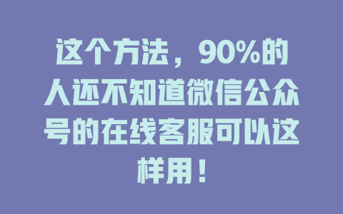 这个方法，90%的人还不知道微信公众号的在线客服可以这样用！-在线客服
