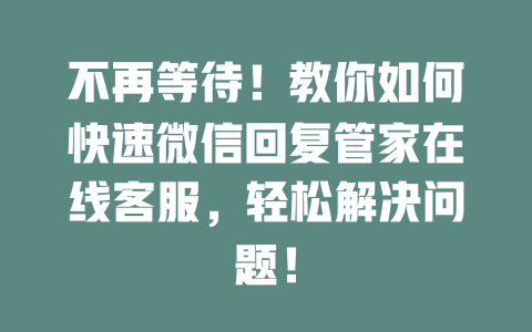不再等待！教你如何快速微信回复管家在线客服，轻松解决问题！-在线客服