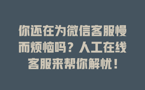你还在为微信客服慢而烦恼吗？人工在线客服来帮你解忧！-在线客服