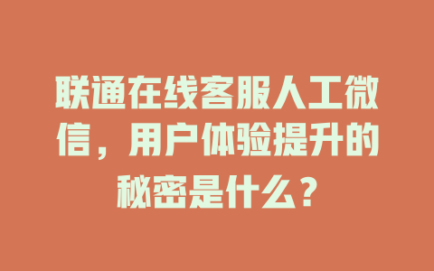 联通在线客服人工微信,用户体验提升的秘密是什么?-在线客服