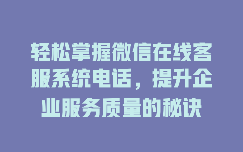 轻松掌握微信在线客服系统电话，提升企业服务质量的秘诀-在线客服