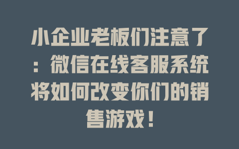 小企业老板们注意了：微信在线客服系统将如何改变你们的销售游戏！-在线客服