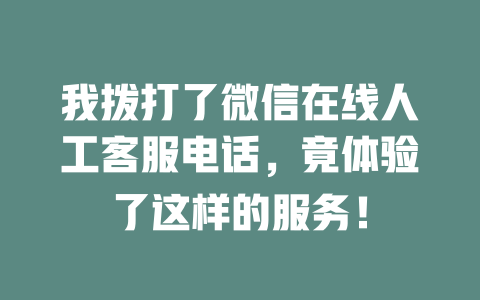 我拨打了微信在线人工客服电话，竟体验了这样的服务！-在线客服