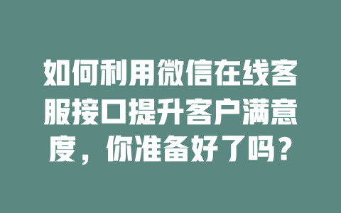 如何利用微信在线客服接口提升客户满意度，你准备好了吗？-在线客服
