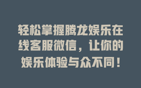 轻松掌握腾龙娱乐在线客服微信,让你的娱乐体验与众不同!-在线客服