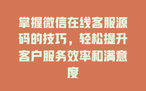 掌握微信在线客服源码的技巧，轻松提升客户服务效率和满意度-在线客服