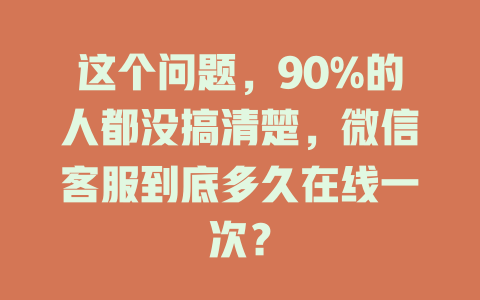 这个问题，90%的人都没搞清楚，微信客服到底多久在线一次？-在线客服