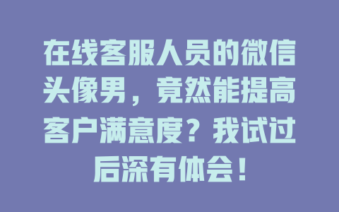 在线客服人员的微信头像男,竟然能提高客户满意度?我试过后深有体会!-在线客服
