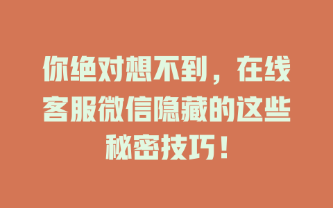 你绝对想不到，在线客服微信隐藏的这些秘密技巧！-在线客服
