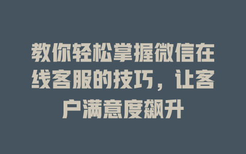 教你轻松掌握微信在线客服的技巧，让客户满意度飙升-在线客服